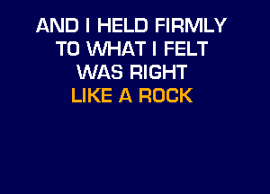 AND I HELD FIRMLY
T0 WHAT I FELT
WAS RIGHT
LIKE A ROCK