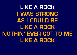 LIKE A ROCK
I WAS STRONG
AS I COULD BE
LIKE A ROCK
NOTHIN' EVER GOT TO ME
LIKE A ROCK