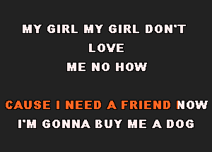 MY GIRL MY GIRL DON'T
LOVE
ME N0 HOW

CAUSE I NEED A FRIEND NOW
I'M GONNA BUY ME A 006