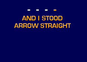 AND I STOOD
ARROW STRAIGHT