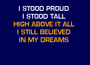 I STUDD PROUD
I STUDD TALL
HIGH ABOVE IT ALL
I STILL BELIEVED
IN MY DREAMS