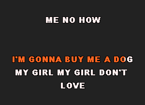 ME N0 HOW

I'M GONNA BUY ME A DOG
MY GIRL MY GIRL DON'T
LOVE