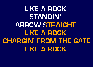 LIKE A ROCK
STANDIN'

ARROW STRAIGHT
LIKE A ROCK
CHARGIN' FROM THE GATE
LIKE A ROCK