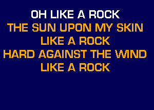 0H LIKE A ROCK
THE SUN UPON MY SKIN
LIKE A ROCK
HARD AGAINST THE WIND
LIKE A ROCK