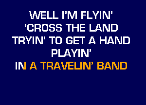 WELL I'M FLYIN'
'CROSS THE LAND
TRYIN' TO GET A HAND
PLAYIN'

IN A TRAVELIM BAND