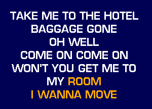 TAKE ME TO THE HOTEL
BAGGAGE GONE
0H WELL
COME ON COME ON
WON'T YOU GET ME TO
MY ROOM
I WANNA MOVE