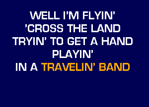 WELL I'M FLYIN'
'CROSS THE LAND
TRYIN' TO GET A HAND
PLAYIN'

IN A TRAVELIM BAND