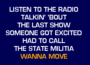 LISTEN TO THE RADIO
TALKIN' 'BOUT
THE LAST SHOW
SOMEONE GOT EXCITED
HAD TO CALL
THE STATE MILITIA
WANNA MOVE