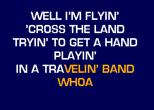 WELL I'M FLYIN'
'CROSS THE LAND
TRYIN' TO GET A HAND
PLAYIN'

IN A TRAVELIM BAND
VVHOA