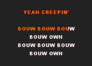 YEAH CREEPIN'

BOUW BOUW BOUW

BOUW OWH
BOUW BOUW BOUW
BOUW OWH