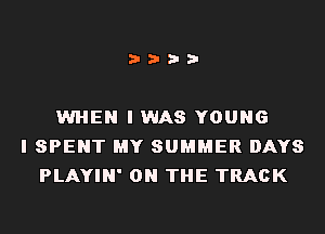 i???

WHEN I WAS YOUNG
I SPENT MY SUMMER DAYS
PLAYIN' ON THE TRACK