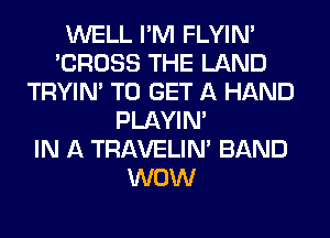 WELL I'M FLYIN'
'CROSS THE LAND
TRYIN' TO GET A HAND
PLAYIN'

IN A TRAVELIM BAND
WOW