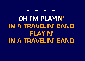 0H I'M PLAYIN'
IN A TRAVELIM BAND

PLAYIM
IN A TRAVELIN' BAND