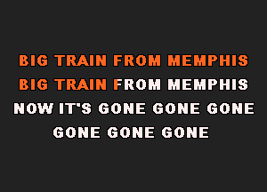 BIG TRAIN FROM MEMPHIS

BIG TRAIN FROM MEMPHIS

NOW IT'S GONE GONE GONE
GONE GONE GONE