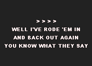 3 3 3 3
WELL I'VE RODE 'EM IN
AND BACK OUT AGAIN
YOU KNOW WHAT THEY SAY