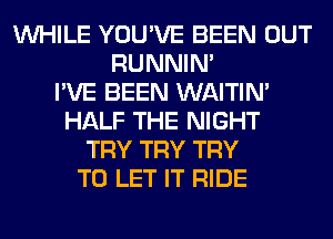 WHILE YOU'VE BEEN OUT
RUNNIN'

I'VE BEEN WAITIN'
HALF THE NIGHT
TRY TRY TRY
TO LET IT RIDE