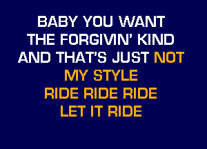 BABY YOU WANT
THE FORGIVIN' KIND
AND THAT'S JUST NOT
MY STYLE
RIDE RIDE RIDE
LET IT RIDE