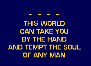 THIS WORLD
CAN TAKE YOU

BY THE HAND
AND TEMPT THE SOUL
OF ANY MAN