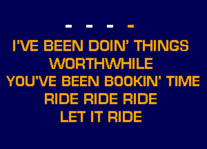 I'VE BEEN DOIN' THINGS

WORTHVVHILE
YOU'VE BEEN BOOKIN' TIME

RIDE RIDE RIDE
LET IT RIDE