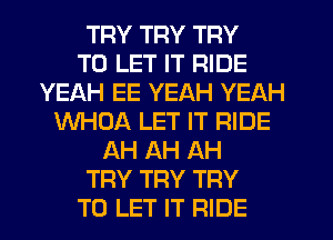 TRY TRY TRY
TO LET IT RIDE
YEAH EE YEAH YEAH
WHOA LET IT RIDE
AH AH AH
TRY TRY TRY
TO LET IT RIDE