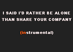 I SAID I'D RATHER BE ALONE
THAN SHARE YOUR COMPANY

(instrumental)