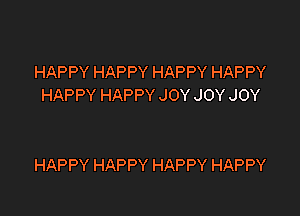 HAPPY HAPPY HAPPY HAPPY
HAPPY HAPPY JOY JOY JOY

HAPPY HAPPY HAPPY HAPPY
