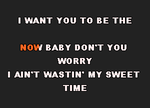 I WANT YOU TO BE THE

NOW BABY DON'T YOU
WORRY
I AIN'T WASTIN' MY SWEET
TIME