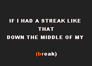 IF I HAD A STREAK LIKE
THAT
DOWN THE MIDDLE OF MY

(break)