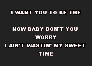 I WANT YOU TO BE THE

NOW BABY DON'T YOU
WORRY
I AIN'T WASTIN' MY SWEET
TIME