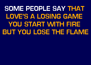 SOME PEOPLE SAY THAT
LOVE'S A LOSING GAME
YOU START WITH FIRE

BUT YOU LOSE THE FLAME