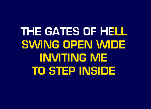 THE GATES 0F HELL
SWNG OPEN WIDE
INVITING ME
TO STEP INSIDE