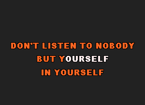 DON'T LISTEN TO NOBODY

BUT YOURSELF
IN YOURSELF