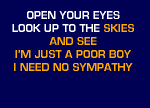 OPEN YOUR EYES
LOOK UP TO THE SKIES
AND SEE
I'M JUST A POOR BOY
I NEED N0 SYMPATHY