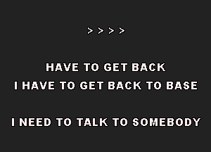 HAVE TO GET BACK
I HAVE TO GET BACK TO BASE

I NEED TO TALK TO SOMEBODY