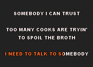 SOMEBODY I CAN TRUST

TOO MANY COOKS ARE TRYIN'
T0 SPOIL THE BROTH

I NEED TO TALK TO SOMEBODY