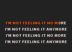 I'M NOT FEELING IT NO MORE
I'M NOT FEELING IT ANYMORE
I'M NOT FEELING IT NO MORE
I'M NOT FEELING IT ANYMORE