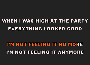 WHEN I WAS HIGH AT THE PARTY
EVERYTHING LOOKED GOOD

I'M NOT FEELING IT NO MORE
I'M NOT FEELING IT ANYMORE