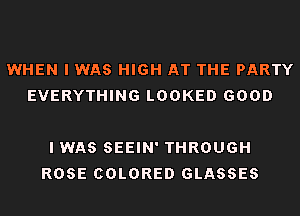 WHEN I WAS HIGH AT THE PARTY
EVERYTHING LOOKED GOOD

I WAS SEEIN' THROUGH
ROSE COLORED GLASSES