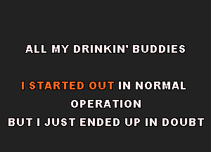 ALL MY DRINKIN' BUDDIES

I STARTED OUT IN NORMAL
OPERATION
BUT I JUST ENDED UP IN DOUBT
