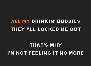 ALL MY DRINKIN' BUDDIES
THEY ALL LOCKED ME OUT

THAT'S WHY
I'M NOT FEELING IT NO MORE