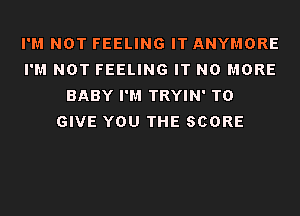 I'M NOT FEELING IT ANYMORE
I'M NOT FEELING IT NO MORE
BABY I'M TRYIN' TO
GIVE YOU THE SCORE