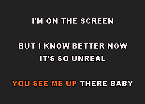 I'M ON THE SCREEN

BUT I KNOW BETTER NOW
IT'S 80 UNREAL

YOU SEE ME UP THERE BABY