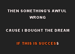 THEN SOMETHING'S AWFUL
WRONG

CAUSE l BOUGHT THE DREAM

IF THIS IS SUCCESS