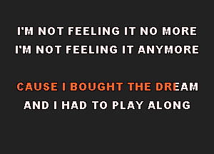 I'M NOT FEELING IT NO MORE
I'M NOT FEELING IT ANYMORE

CAUSE I BOUGHT THE DREAM
AND I HAD TO PLAY ALONG