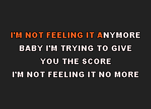I'M NOT FEELING IT ANYMORE
BABY I'M TRYING TO GIVE
YOU THE SCORE
I'M NOT FEELING IT NO MORE