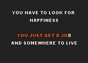 YOU HAVE TO LOOK FOR
HAPPINESS

YOU JUST GET A JOB
AND SOMEWHERE TO LIVE