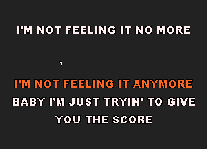 I'M NOT FEELING IT NO MORE

I'M NOT FEELING IT ANYMORE
BABY I'M JUST TRYIN' TO GIVE
YOU THE SCORE