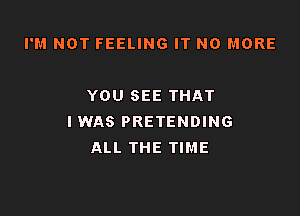 I'M NOT FEELING IT NO MORE

YOU SEE THAT

IWAS PRETENDING
ALL THE TIME