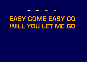 EASY COME EASY GO
WILL YOU LET ME GO