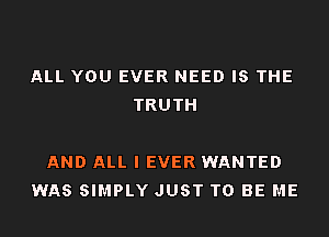 ALL YOU EVER NEED IS THE
TRUTH

AND ALL I EVER WANTED
WAS SIMPLY JUST TO BE ME